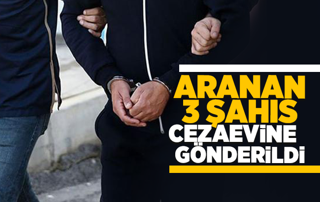 Aranan 3 şahıs cezaevine gönderildi