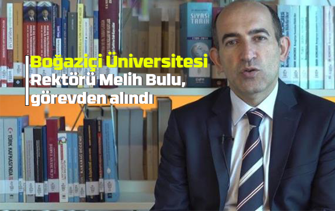 Boğaziçi Üniversitesi Rektörü Melih Bulu, görevden alındı