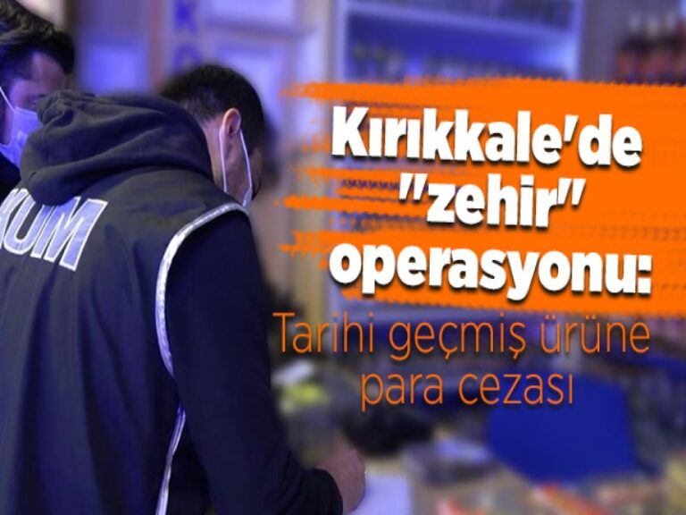 Kırıkkale’de ‘zehir’ operasyonu: Tarihi geçmiş ürüne para cezası