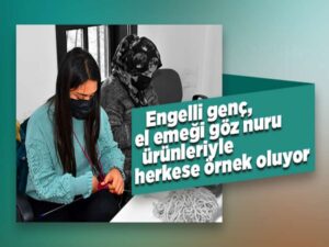 Engelli genç, el emeği göz nuru ürünleriyle herkese örnek oluyor