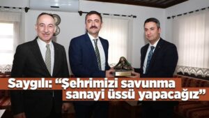Saygılı: “Şehrimizi savunma  sanayi üssü yapacağız”