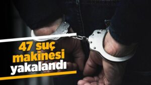 47 suç makinesi yakalandı
