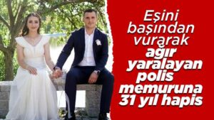 Eşini başından vurarak ağır yaralayan polis memuruna 31 yıl hapis