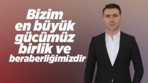 Bizim en büyük gücümüz birlik ve beraberliğimizdir