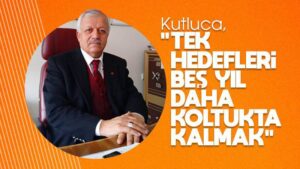 Kutluca: “Tek hedefleri 5 yıl daha koltukta kalmak”