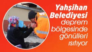 Yahşihan Belediyesi, deprem bölgesinde gönülleri ısıtıyor