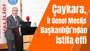 Çaykara, İl Genel Meclis Başkanlığı’ndan istifa etti
