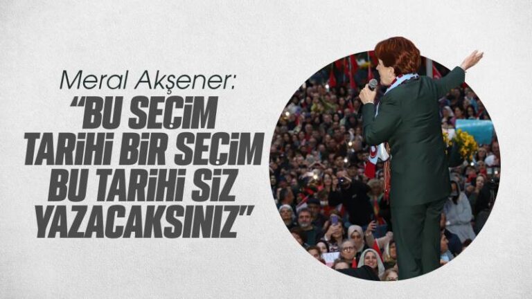 Akşener: ’’Bu seçim tarihi bir seçim, bu tarihi siz yazacaksınız”