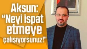 Aksun: “Neyi ispat etmeye çalışıyorsunuz!”