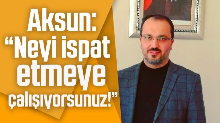Aksun: “Neyi ispat etmeye çalışıyorsunuz!”