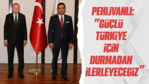 Pehlivanlı: “Güçlü Türkiye için durmadan ilerleyeceğiz”