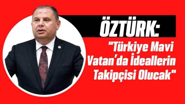 Öztürk: “Türkiye, Mavi Vatan’da da İdeallerinin Takipçisi Olacak”