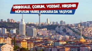 Kırıkkale, Çorum, Yozgat, Kırşehir! Nüfusun yarısı Ankara’da yaşıyor