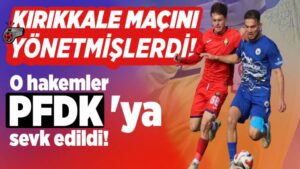 Kırıkkale maçını yöneten hakemler PFDK’ya sevk edildi!