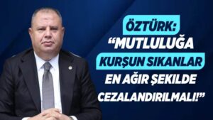 Öztürk: “Mutluluğa kurşun sıkanlar en ağır şekilde cezalandırılmalı!”