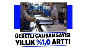 Ücretli çalışan sayısı yıllık %1,0 arttı